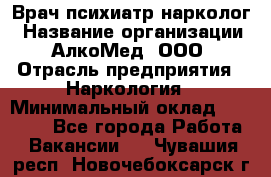 Врач психиатр-нарколог › Название организации ­ АлкоМед, ООО › Отрасль предприятия ­ Наркология › Минимальный оклад ­ 90 000 - Все города Работа » Вакансии   . Чувашия респ.,Новочебоксарск г.